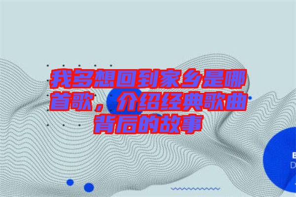我多想回到家鄉(xiāng)是哪首歌，介紹經(jīng)典歌曲背后的故事