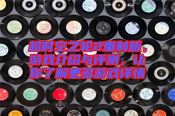 超時空之輪2重制版，游戲介紹與評測，讓你了解更多游戲詳情