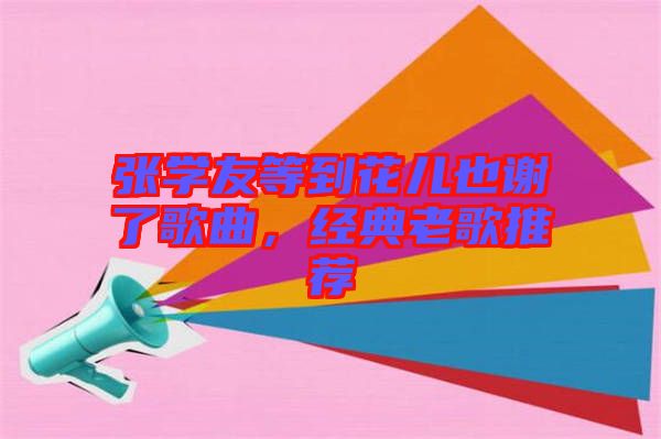 張學友等到花兒也謝了歌曲，經(jīng)典老歌推薦