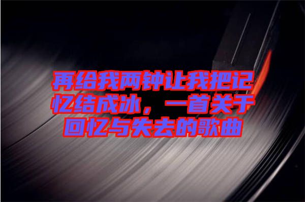 再給我兩鐘讓我把記憶結(jié)成冰，一首關(guān)于回憶與失去的歌曲