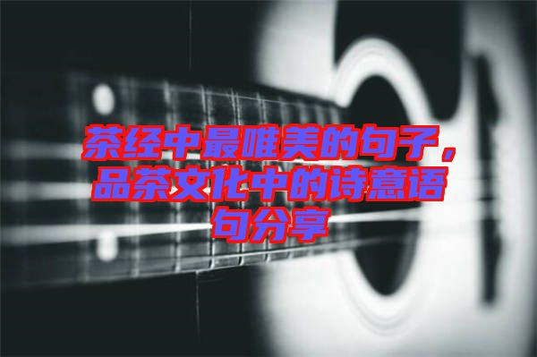 茶經(jīng)中最唯美的句子，品茶文化中的詩(shī)意語(yǔ)句分享