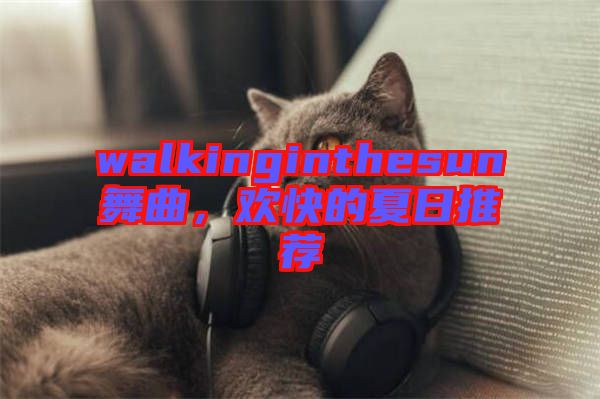 walkinginthesun舞曲，歡快的夏日推薦