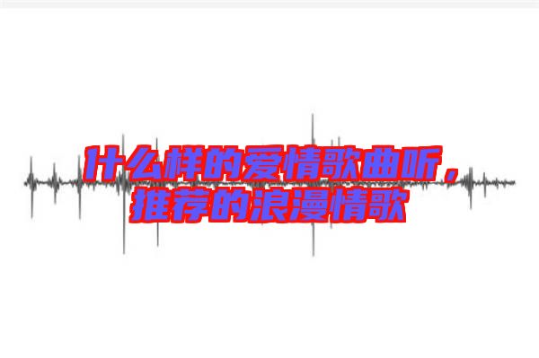什么樣的愛情歌曲聽，推薦的浪漫情歌