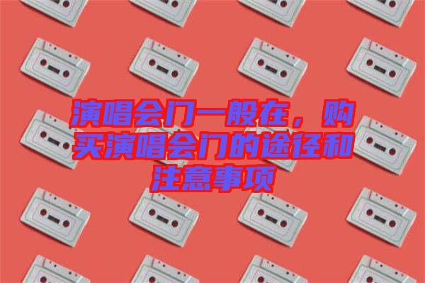 演唱會(huì)門(mén)一般在，購(gòu)買(mǎi)演唱會(huì)門(mén)的途徑和注意事項(xiàng)