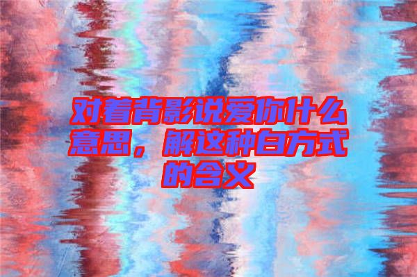 對著背影說愛你什么意思，解這種白方式的含義