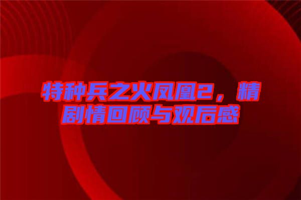 特種兵之火鳳凰2，精劇情回顧與觀后感