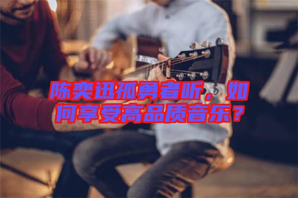 陳奕迅孤勇者聽，如何享受高品質(zhì)音樂？