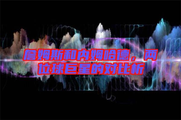 詹姆斯和內(nèi)姆哈德，兩位球巨星的對比析