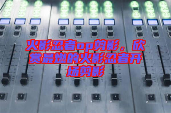 火影忍者op剪影，欣賞最燃的火影忍者開場剪影
