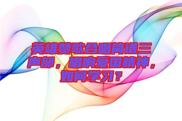 英雄贊歌合唱簡(jiǎn)譜三聲部，唱響愛國(guó)精神，如何學(xué)習(xí)？