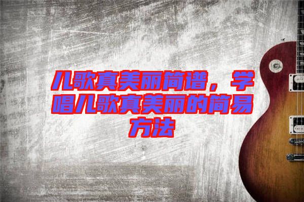 兒歌真美麗簡(jiǎn)譜，學(xué)唱兒歌真美麗的簡(jiǎn)易方法