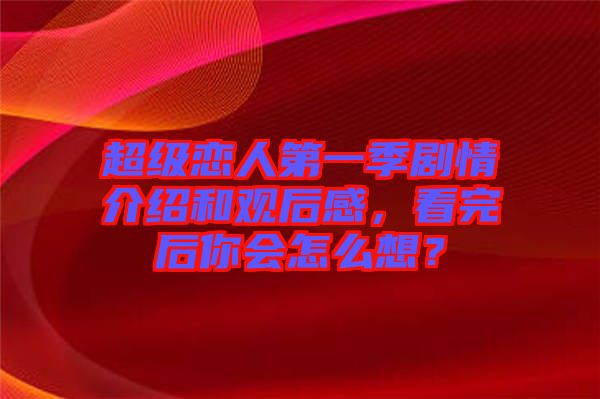 超級戀人第一季劇情介紹和觀后感，看完后你會怎么想？