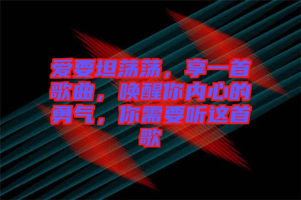 愛(ài)要坦蕩蕩，享一首歌曲，喚醒你內(nèi)心的勇氣，你需要聽(tīng)這首歌