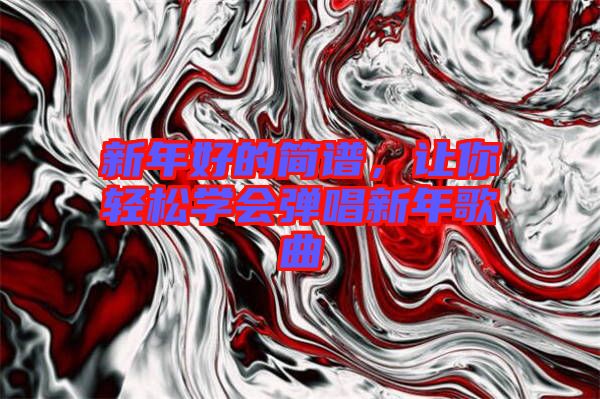 新年好的簡譜，讓你輕松學(xué)會(huì)彈唱新年歌曲