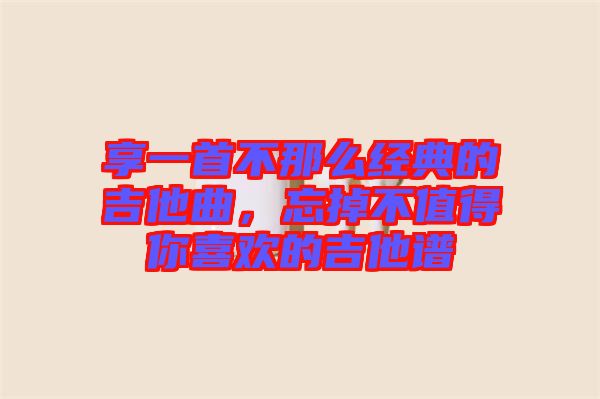 享一首不那么經(jīng)典的吉他曲，忘掉不值得你喜歡的吉他譜
