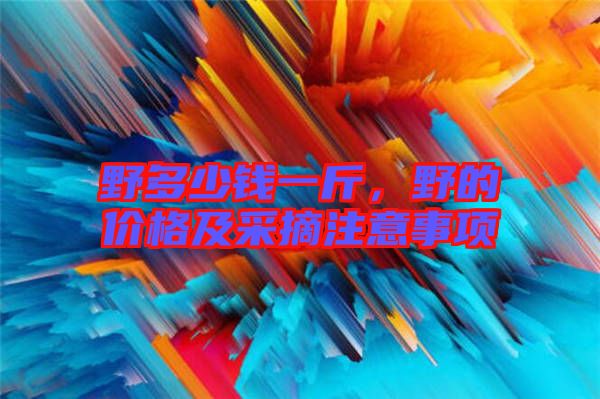 野多少錢一斤，野的價(jià)格及采摘注意事項(xiàng)