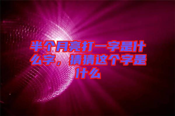 半個(gè)月亮打一字是什么字，猜猜這個(gè)字是什么