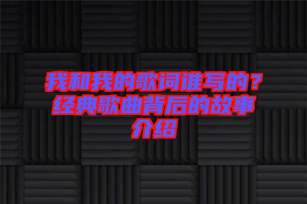 我和我的歌詞誰(shuí)寫(xiě)的？經(jīng)典歌曲背后的故事介紹
