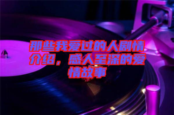 那些我愛過的人劇情介紹，感人至深的愛情故事