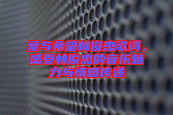 愛與希望林俊杰歌詞，感受林俊杰的音樂魅力與情感傳遞