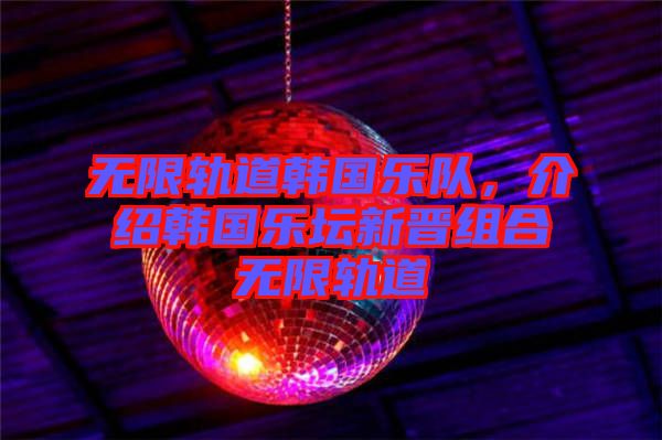 無限軌道韓國樂隊，介紹韓國樂壇新晉組合無限軌道