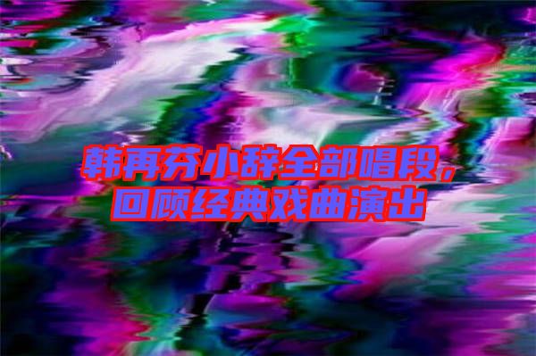 韓再芬小辭全部唱段，回顧經(jīng)典戲曲演出