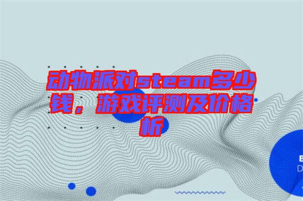 動物派對steam多少錢，游戲評測及價格析