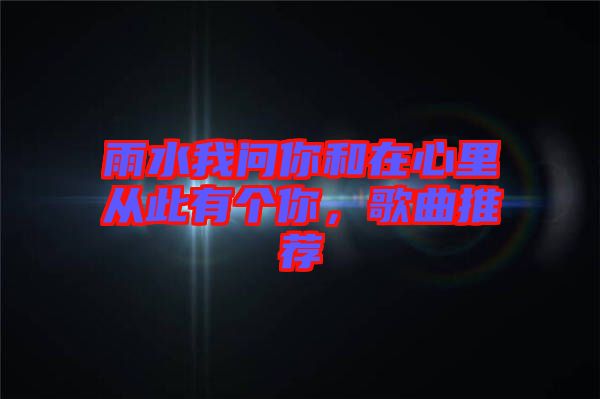 雨水我問你和在心里從此有個(gè)你，歌曲推薦