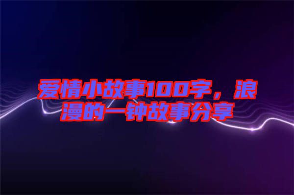 愛情小故事100字，浪漫的一鐘故事分享