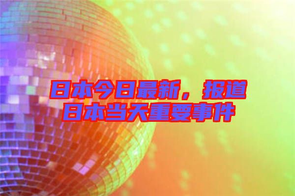 日本今日最新，報道日本當(dāng)天重要事件