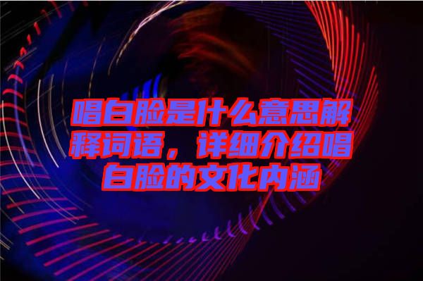 唱白臉是什么意思解釋詞語，詳細介紹唱白臉的文化內(nèi)涵