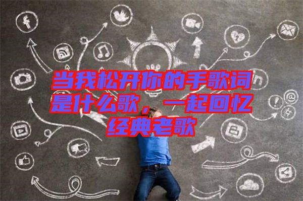當(dāng)我松開你的手歌詞是什么歌，一起回憶經(jīng)典老歌