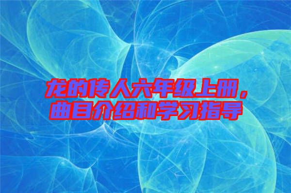 龍的傳人六年級(jí)上冊(cè)，曲目介紹和學(xué)習(xí)指導(dǎo)
