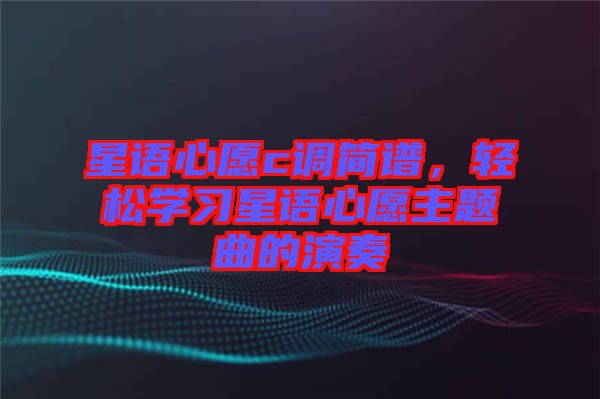 星語心愿c調(diào)簡譜，輕松學(xué)習(xí)星語心愿主題曲的演奏