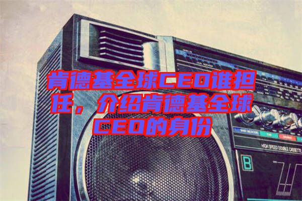 肯德基全球CEO誰擔(dān)任，介紹肯德基全球CEO的身份