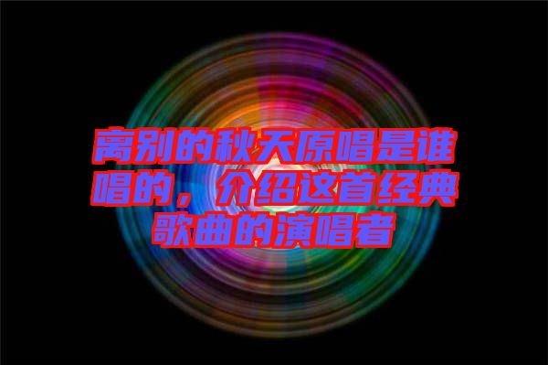 離別的秋天原唱是誰唱的，介紹這首經典歌曲的演唱者