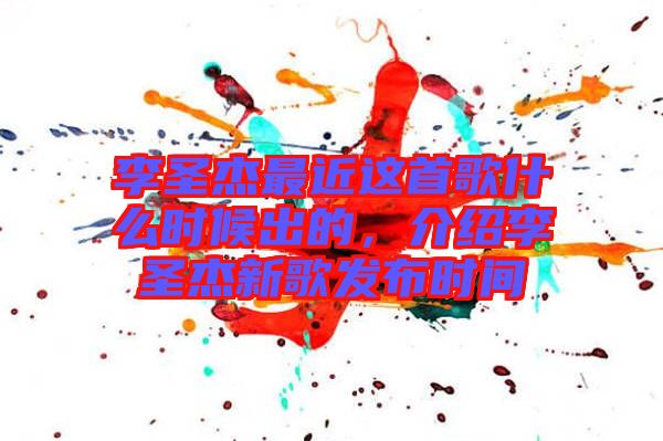 李圣杰最近這首歌什么時候出的，介紹李圣杰新歌發(fā)布時間
