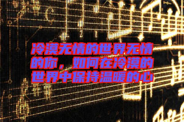 冷漠無情的世界無情的你，如何在冷漠的世界中保持溫暖的心