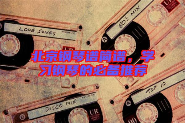 北京鋼琴譜簡譜，學(xué)習(xí)鋼琴的必備推薦