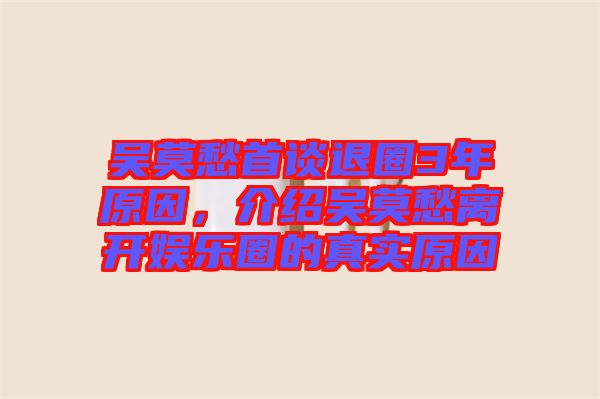 吳莫愁首談退圈3年原因，介紹吳莫愁離開(kāi)娛樂(lè)圈的真實(shí)原因