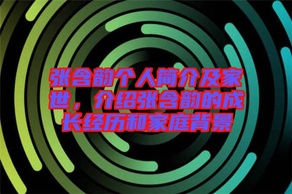 張含韻個(gè)人簡介及家世，介紹張含韻的成長經(jīng)歷和家庭背景