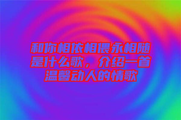 和你相依相偎永相隨是什么歌，介紹一首溫馨動(dòng)人的情歌