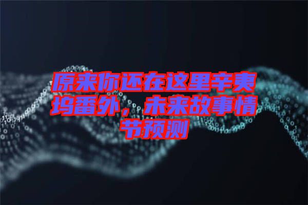 原來你還在這里辛夷塢番外，未來故事情節(jié)預(yù)測(cè)