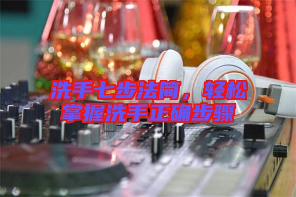 洗手七步法簡，輕松掌握洗手正確步驟