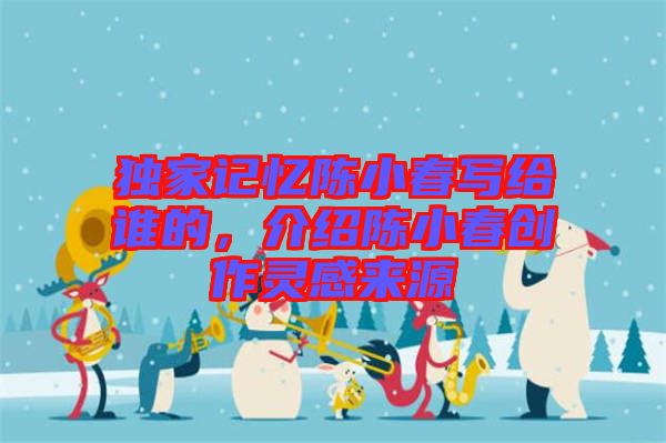 獨家記憶陳小春寫給誰的，介紹陳小春創(chuàng)作靈感來源