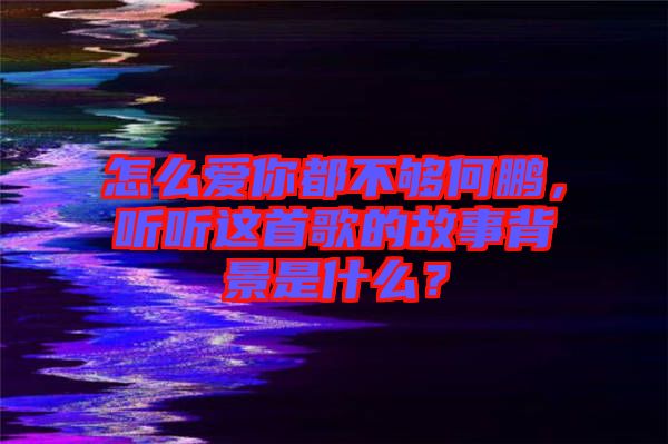 怎么愛你都不夠何鵬，聽聽這首歌的故事背景是什么？