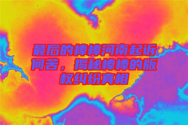最后的棒棒河南起訴何苦，揭秘棒棒的版權(quán)糾紛真相