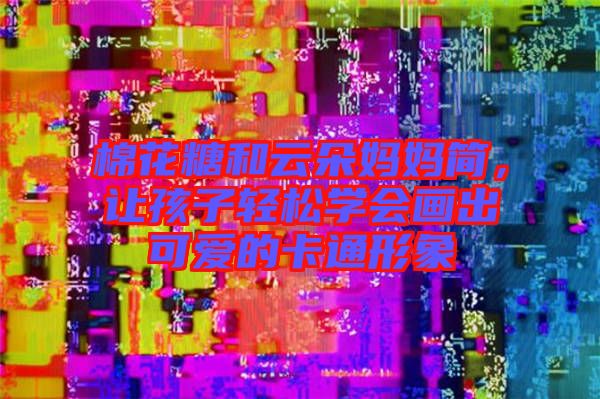 棉花糖和云朵媽媽簡，讓孩子輕松學(xué)會(huì)畫出可愛的卡通形象