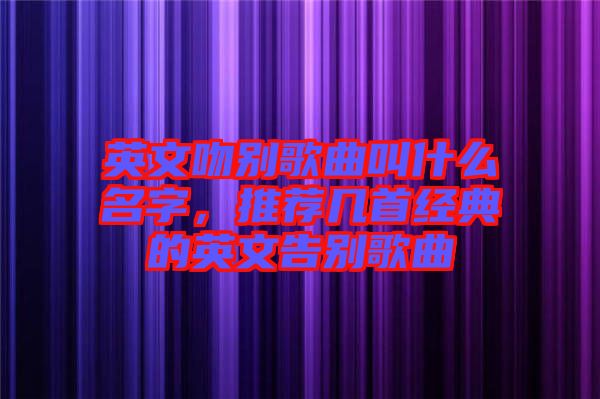 英文吻別歌曲叫什么名字，推薦幾首經(jīng)典的英文告別歌曲