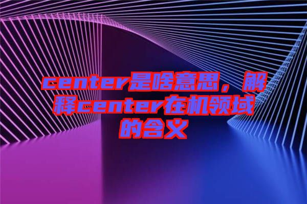 center是啥意思，解釋center在機(jī)領(lǐng)域的含義